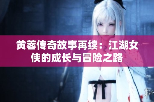 黄蓉传奇故事再续：江湖女侠的成长与冒险之路