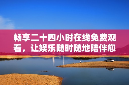 畅享二十四小时在线免费观看，让娱乐随时随地陪伴您