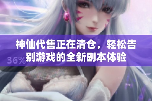 神仙代售正在清仓，轻松告别游戏的全新副本体验