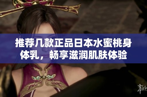 推荐几款正品日本水蜜桃身体乳，畅享滋润肌肤体验