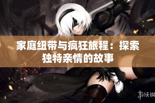 家庭纽带与疯狂旅程：探索独特亲情的故事