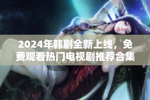 2024年韩剧全新上线，免费观看热门电视剧推荐合集