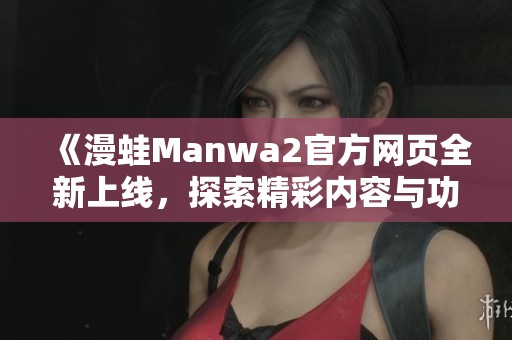 《漫蛙Manwa2官方网页全新上线，探索精彩内容与功能》