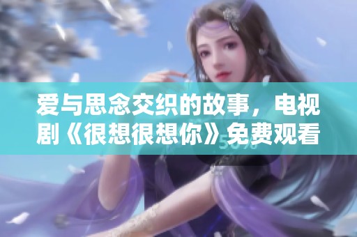 爱与思念交织的故事，电视剧《很想很想你》免费观看入口分享