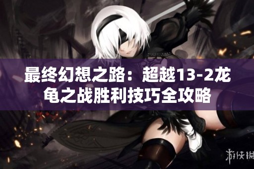 最终幻想之路：超越13-2龙龟之战胜利技巧全攻略