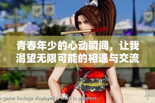 青春年少的心动瞬间，让我渴望无限可能的相遇与交流
