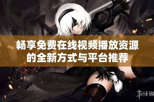 畅享免费在线视频播放资源的全新方式与平台推荐