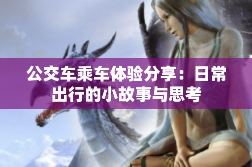 公交车乘车体验分享：日常出行的小故事与思考