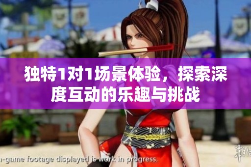独特1对1场景体验，探索深度互动的乐趣与挑战