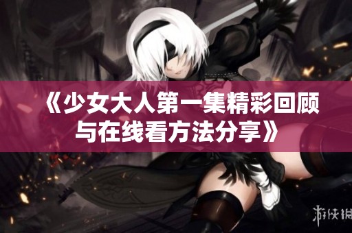 《少女大人第一集精彩回顾与在线看方法分享》