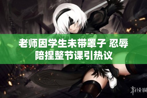 老师因学生未带罩子 忍辱陪捏整节课引热议