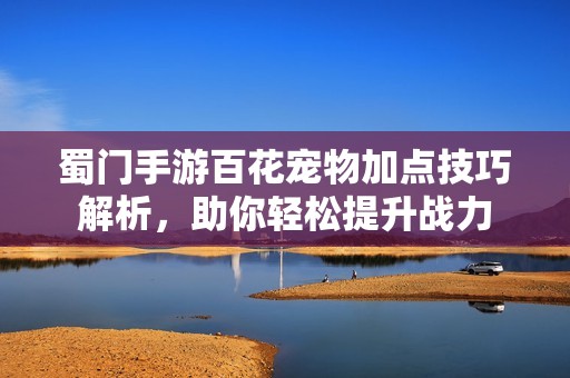 蜀门手游百花宠物加点技巧解析，助你轻松提升战力