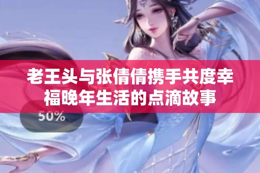 老王头与张倩倩携手共度幸福晚年生活的点滴故事
