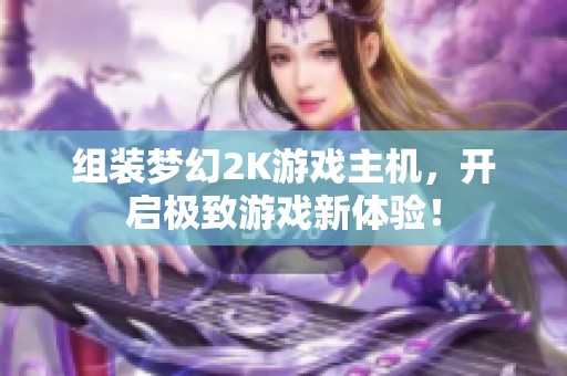 组装梦幻2K游戏主机，开启极致游戏新体验！