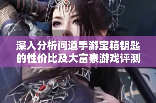 深入分析问道手游宝箱钥匙的性价比及大富豪游戏评测