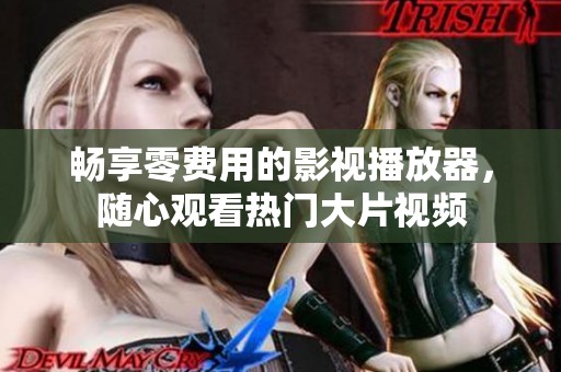 畅享零费用的影视播放器，随心观看热门大片视频