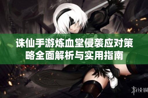 诛仙手游炼血堂侵袭应对策略全面解析与实用指南