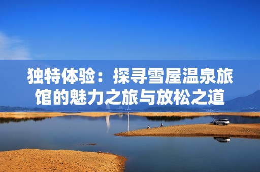 独特体验：探寻雪屋温泉旅馆的魅力之旅与放松之道