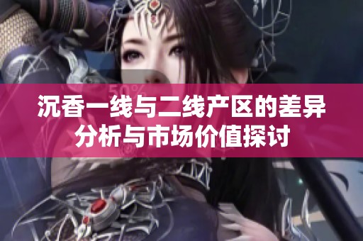 沉香一线与二线产区的差异分析与市场价值探讨
