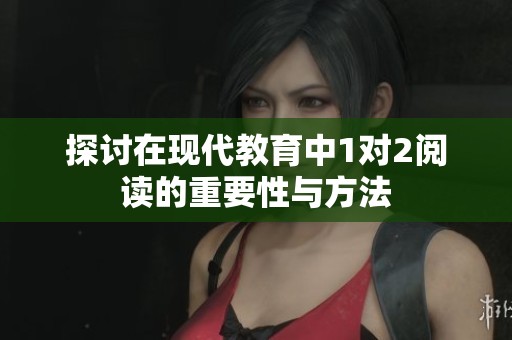 探讨在现代教育中1对2阅读的重要性与方法