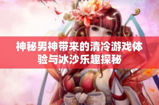 神秘男神带来的清冷游戏体验与冰沙乐趣探秘