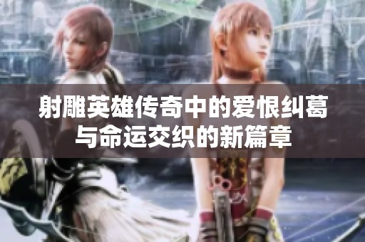 射雕英雄传奇中的爱恨纠葛与命运交织的新篇章