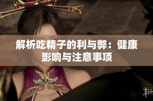 解析吃精子的利与弊：健康影响与注意事项