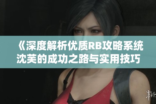 《深度解析优质RB攻略系统沈芙的成功之路与实用技巧》