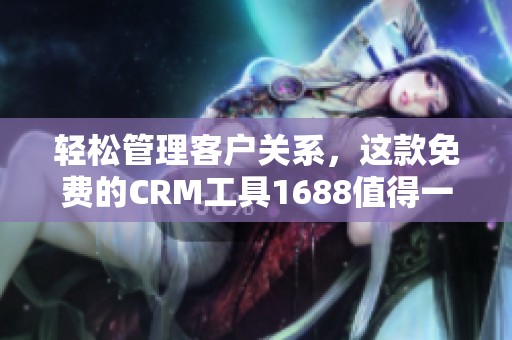 轻松管理客户关系，这款免费的CRM工具1688值得一试