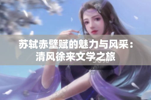 苏轼赤壁赋的魅力与风采：清风徐来文学之旅