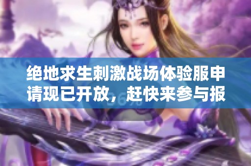 绝地求生刺激战场体验服申请现已开放，赶快来参与报名吧