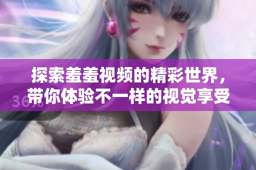 探索羞羞视频的精彩世界，带你体验不一样的视觉享受