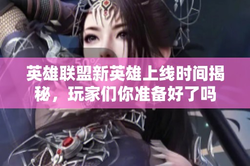 英雄联盟新英雄上线时间揭秘，玩家们你准备好了吗