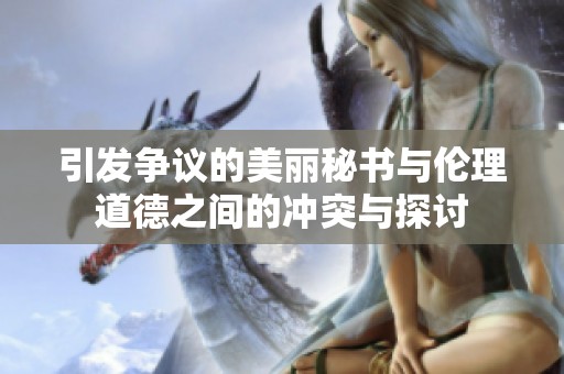 引发争议的美丽秘书与伦理道德之间的冲突与探讨
