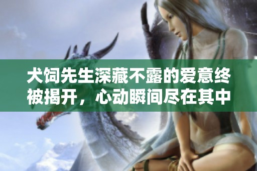 犬饲先生深藏不露的爱意终被揭开，心动瞬间尽在其中