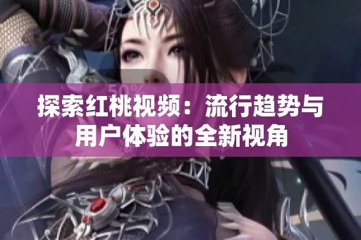 探索红桃视频：流行趋势与用户体验的全新视角