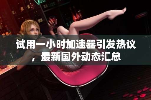 试用一小时加速器引发热议，最新国外动态汇总