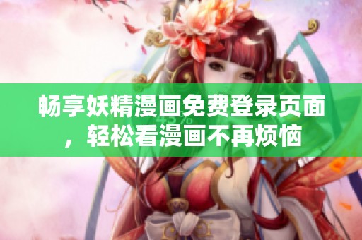 畅享妖精漫画免费登录页面，轻松看漫画不再烦恼