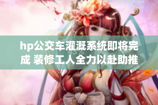 hp公交车灌溉系统即将完成 装修工人全力以赴助推进度