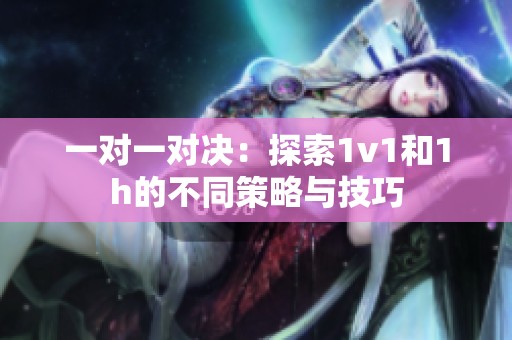 一对一对决：探索1v1和1h的不同策略与技巧