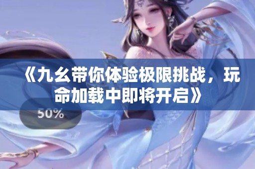 《九幺带你体验极限挑战，玩命加载中即将开启》
