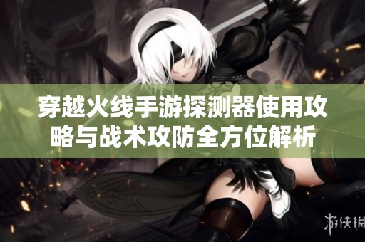 穿越火线手游探测器使用攻略与战术攻防全方位解析