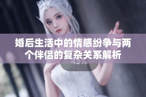 婚后生活中的情感纷争与两个伴侣的复杂关系解析