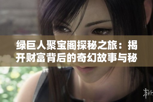 绿巨人聚宝阁探秘之旅：揭开财富背后的奇幻故事与秘密