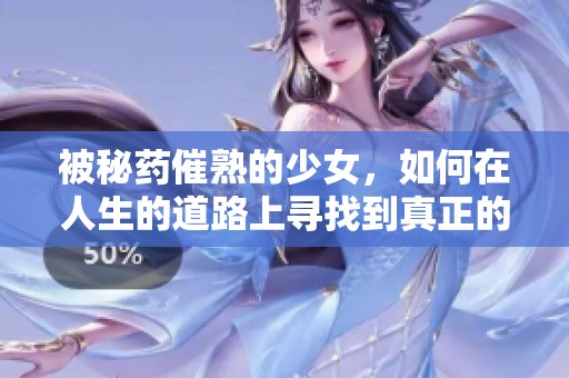 被秘药催熟的少女，如何在人生的道路上寻找到真正的自我与爱