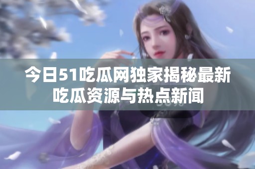 今日51吃瓜网独家揭秘最新吃瓜资源与热点新闻