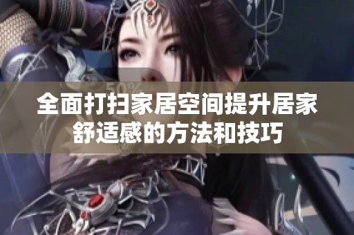 全面打扫家居空间提升居家舒适感的方法和技巧