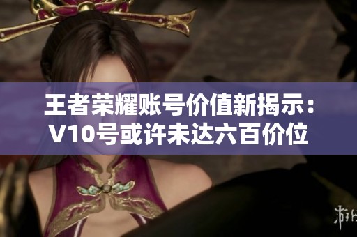 王者荣耀账号价值新揭示：V10号或许未达六百价位
