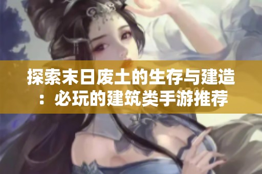 探索末日废土的生存与建造：必玩的建筑类手游推荐