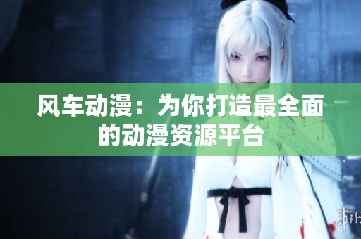 风车动漫：为你打造最全面的动漫资源平台